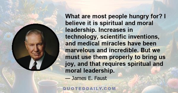 What are most people hungry for? I believe it is spiritual and moral leadership. Increases in technology, scientific inventions, and medical miracles have been marvelous and incredible. But we must use them properly to