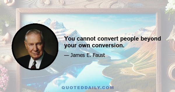 You cannot convert people beyond your own conversion.