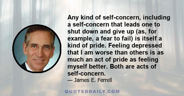 Any kind of self-concern, including a self-concern that leads one to shut down and give up (as, for example, a fear to fail) is itself a kind of pride. Feeling depressed that I am worse than others is as much an act of