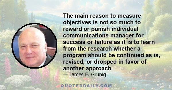 The main reason to measure objectives is not so much to reward or punish individual communications manager for success or failure as it is to learn from the research whether a program should be continued as is, revised, 