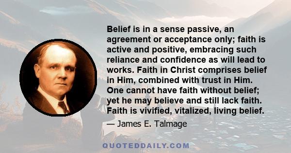 Belief is in a sense passive, an agreement or acceptance only; faith is active and positive, embracing such reliance and confidence as will lead to works. Faith in Christ comprises belief in Him, combined with trust in