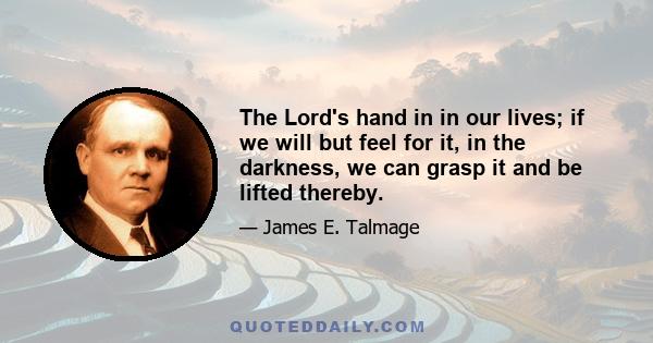 The Lord's hand in in our lives; if we will but feel for it, in the darkness, we can grasp it and be lifted thereby.