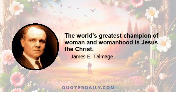 The world's greatest champion of woman and womanhood is Jesus the Christ.