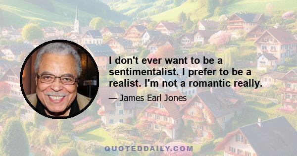 I don't ever want to be a sentimentalist. I prefer to be a realist. I'm not a romantic really.