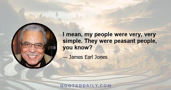 I mean, my people were very, very simple. They were peasant people, you know?