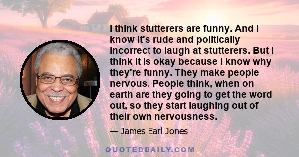 I think stutterers are funny. And I know it's rude and politically incorrect to laugh at stutterers. But I think it is okay because I know why they're funny. They make people nervous. People think, when on earth are