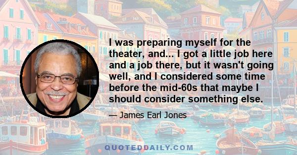 I was preparing myself for the theater, and... I got a little job here and a job there, but it wasn't going well, and I considered some time before the mid-60s that maybe I should consider something else.