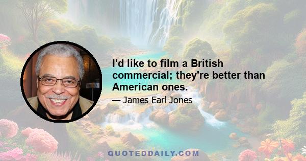 I'd like to film a British commercial; they're better than American ones.