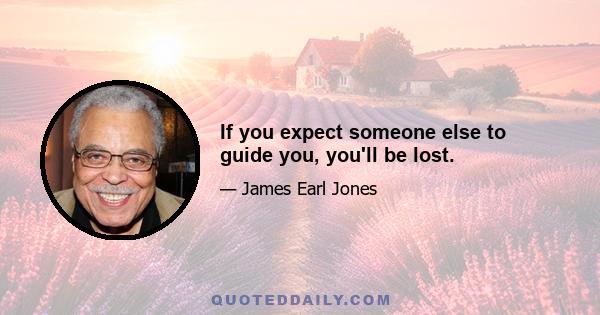 If you expect someone else to guide you, you'll be lost.