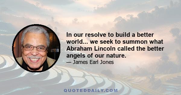 In our resolve to build a better world... we seek to summon what Abraham Lincoln called the better angels of our nature.