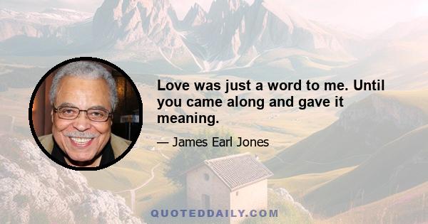 Love was just a word to me. Until you came along and gave it meaning.