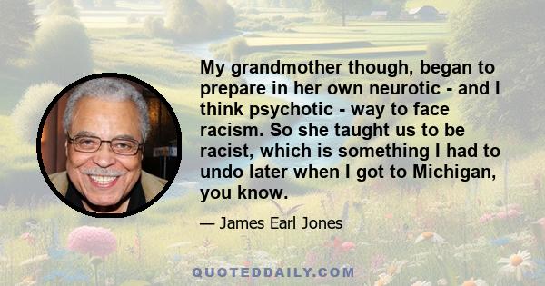 My grandmother though, began to prepare in her own neurotic - and I think psychotic - way to face racism. So she taught us to be racist, which is something I had to undo later when I got to Michigan, you know.