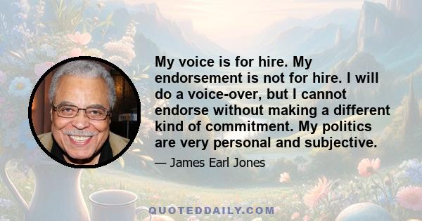 My voice is for hire. My endorsement is not for hire. I will do a voice-over, but I cannot endorse without making a different kind of commitment. My politics are very personal and subjective.