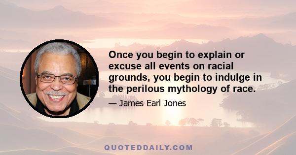 Once you begin to explain or excuse all events on racial grounds, you begin to indulge in the perilous mythology of race.