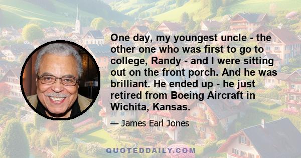 One day, my youngest uncle - the other one who was first to go to college, Randy - and I were sitting out on the front porch. And he was brilliant. He ended up - he just retired from Boeing Aircraft in Wichita, Kansas.