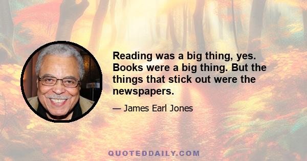 Reading was a big thing, yes. Books were a big thing. But the things that stick out were the newspapers.