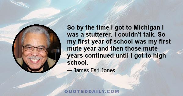 So by the time I got to Michigan I was a stutterer. I couldn't talk. So my first year of school was my first mute year and then those mute years continued until I got to high school.