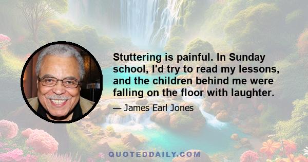 Stuttering is painful. In Sunday school, I'd try to read my lessons, and the children behind me were falling on the floor with laughter.