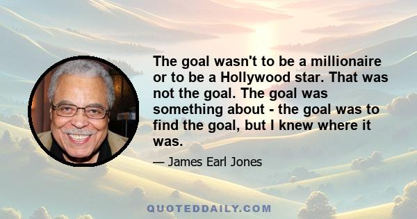 The goal wasn't to be a millionaire or to be a Hollywood star. That was not the goal. The goal was something about - the goal was to find the goal, but I knew where it was.