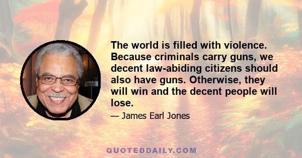 The world is filled with violence. Because criminals carry guns, we decent law-abiding citizens should also have guns. Otherwise, they will win and the decent people will lose.