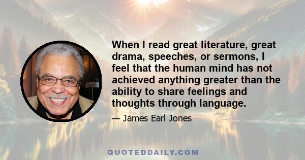 When I read great literature, great drama, speeches, or sermons, I feel that the human mind has not achieved anything greater than the ability to share feelings and thoughts through language.