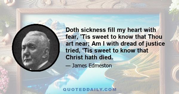 Doth sickness fill my heart with fear, 'Tis sweet to know that Thou art near; Am I with dread of justice tried, 'Tis sweet to know that Christ hath died.