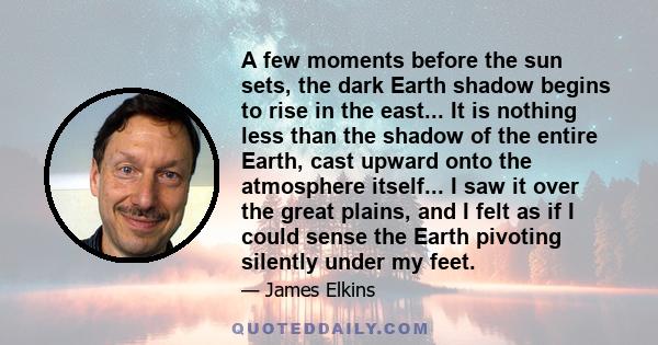 A few moments before the sun sets, the dark Earth shadow begins to rise in the east... It is nothing less than the shadow of the entire Earth, cast upward onto the atmosphere itself... I saw it over the great plains,