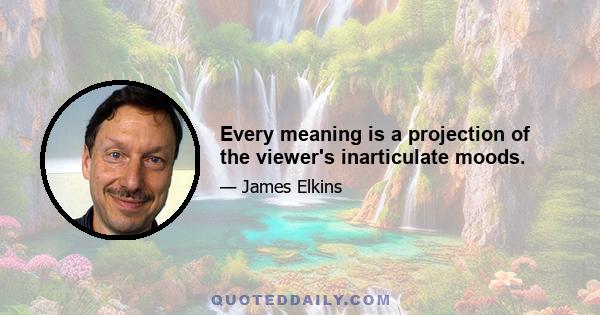 Every meaning is a projection of the viewer's inarticulate moods.