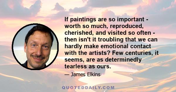 If paintings are so important - worth so much, reproduced, cherished, and visited so often - then isn't it troubling that we can hardly make emotional contact with the artists? Few centuries, it seems, are as