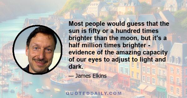 Most people would guess that the sun is fifty or a hundred times brighter than the moon, but it's a half million times brighter - evidence of the amazing capacity of our eyes to adjust to light and dark.