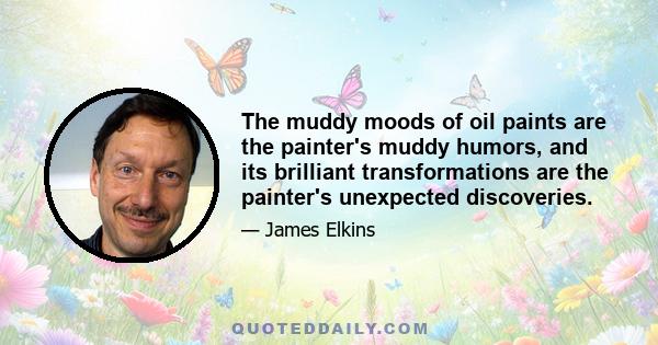 The muddy moods of oil paints are the painter's muddy humors, and its brilliant transformations are the painter's unexpected discoveries.