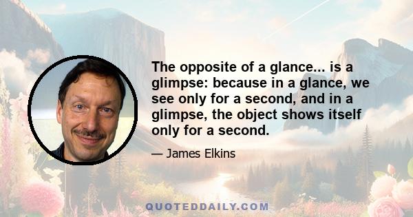 The opposite of a glance... is a glimpse: because in a glance, we see only for a second, and in a glimpse, the object shows itself only for a second.