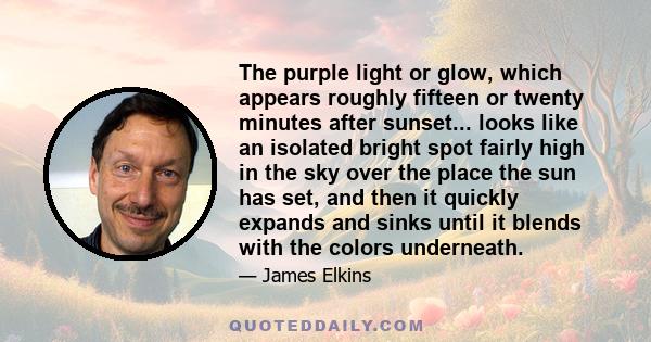 The purple light or glow, which appears roughly fifteen or twenty minutes after sunset... looks like an isolated bright spot fairly high in the sky over the place the sun has set, and then it quickly expands and sinks