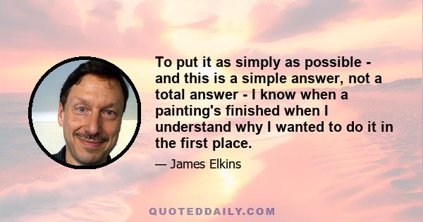 To put it as simply as possible - and this is a simple answer, not a total answer - I know when a painting's finished when I understand why I wanted to do it in the first place.