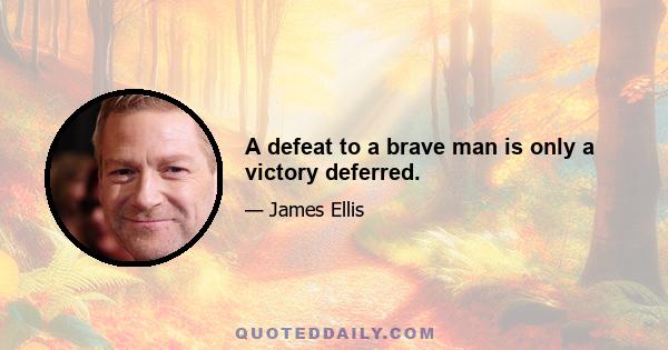 A defeat to a brave man is only a victory deferred.