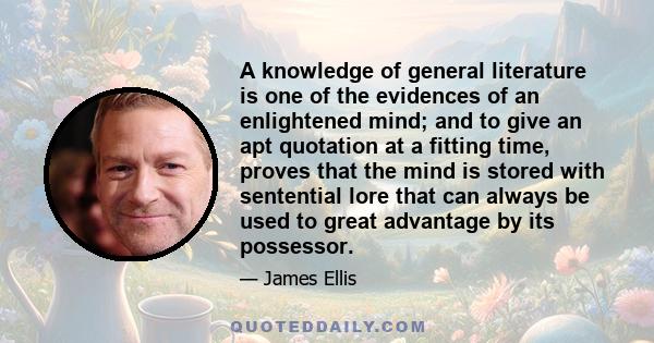 A knowledge of general literature is one of the evidences of an enlightened mind; and to give an apt quotation at a fitting time, proves that the mind is stored with sentential lore that can always be used to great