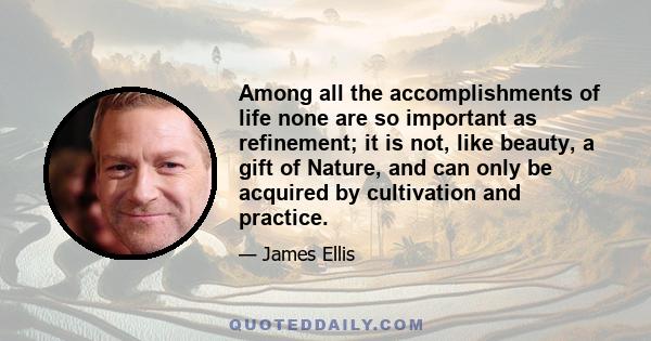 Among all the accomplishments of life none are so important as refinement; it is not, like beauty, a gift of Nature, and can only be acquired by cultivation and practice.