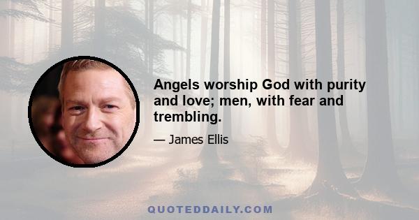 Angels worship God with purity and love; men, with fear and trembling.