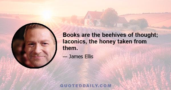 Books are the beehives of thought; laconics, the honey taken from them.