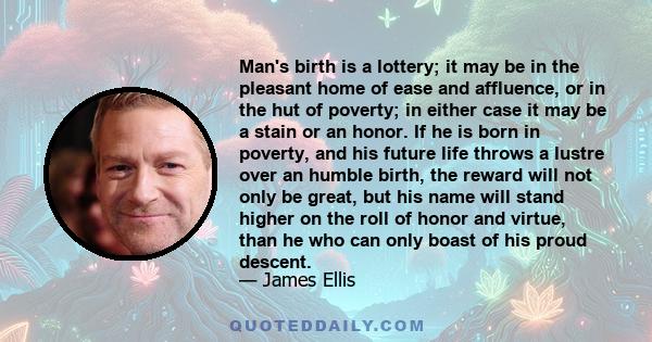 Man's birth is a lottery; it may be in the pleasant home of ease and affluence, or in the hut of poverty; in either case it may be a stain or an honor. If he is born in poverty, and his future life throws a lustre over