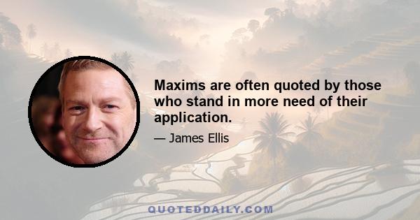 Maxims are often quoted by those who stand in more need of their application.