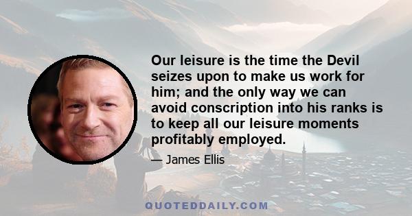 Our leisure is the time the Devil seizes upon to make us work for him; and the only way we can avoid conscription into his ranks is to keep all our leisure moments profitably employed.