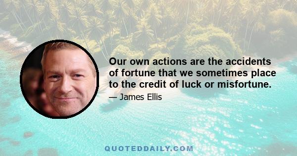 Our own actions are the accidents of fortune that we sometimes place to the credit of luck or misfortune.