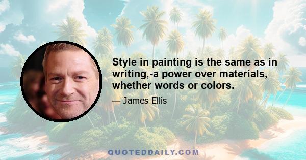 Style in painting is the same as in writing,-a power over materials, whether words or colors.