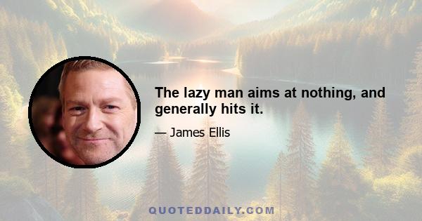 The lazy man aims at nothing, and generally hits it.