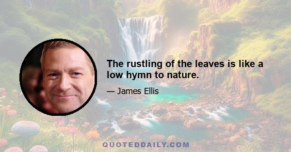 The rustling of the leaves is like a low hymn to nature.