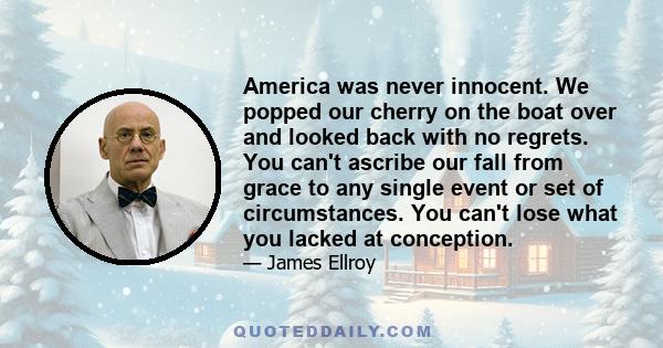 America was never innocent. We popped our cherry on the boat over and looked back with no regrets. You can't ascribe our fall from grace to any single event or set of circumstances. You can't lose what you lacked at