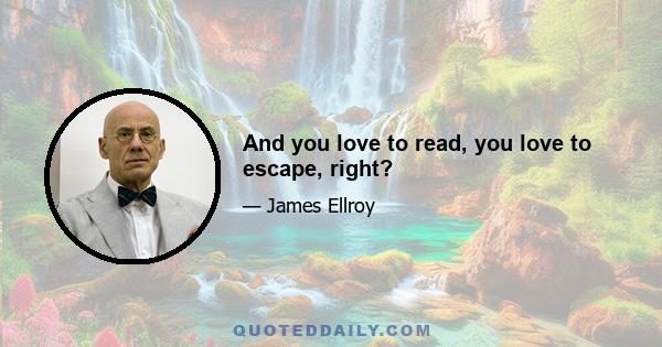 And you love to read, you love to escape, right?