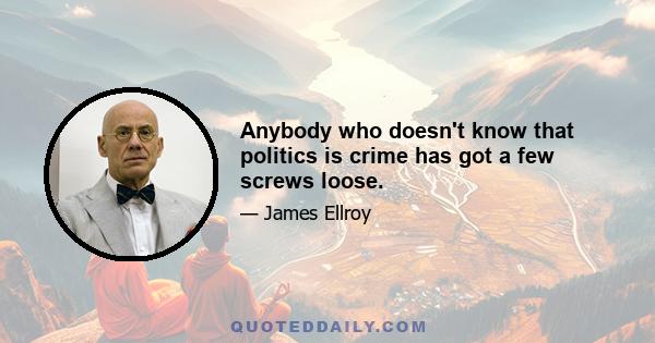 Anybody who doesn't know that politics is crime has got a few screws loose.