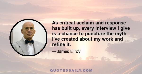 As critical acclaim and response has built up, every interview I give is a chance to puncture the myth I've created about my work and refine it.